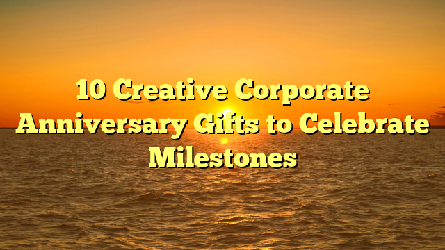 10 Creative Corporate Anniversary Gifts to Celebrate Milestones
