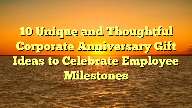 10 Unique and Thoughtful Corporate Anniversary Gift Ideas to Celebrate Employee Milestones