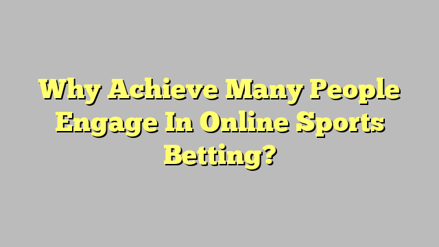 Why Achieve Many People Engage In Online Sports Betting?