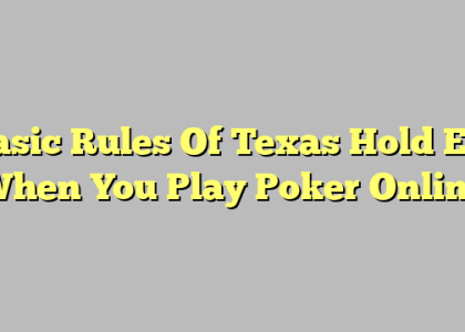 Basic Rules Of Texas Hold Em When You Play Poker Online