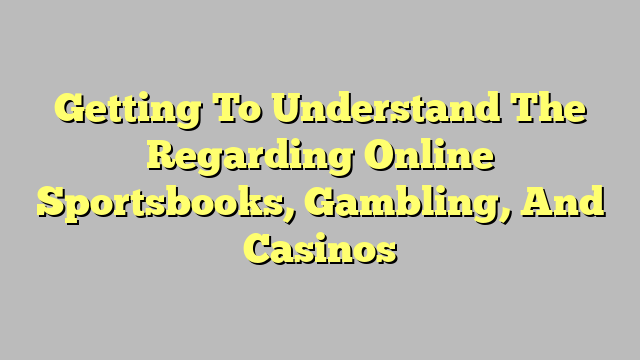 Getting To Understand The Regarding Online Sportsbooks, Gambling, And Casinos