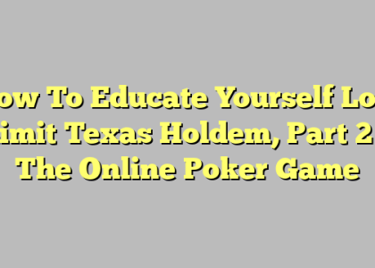 How To Educate Yourself Low Limit Texas Holdem, Part 2 – The Online Poker Game