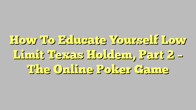 How To Educate Yourself Low Limit Texas Holdem, Part 2 – The Online Poker Game