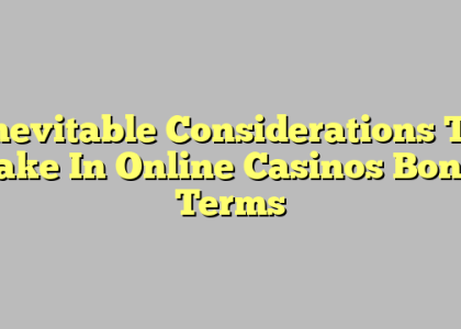 Inevitable Considerations To Make In Online Casinos Bonus Terms