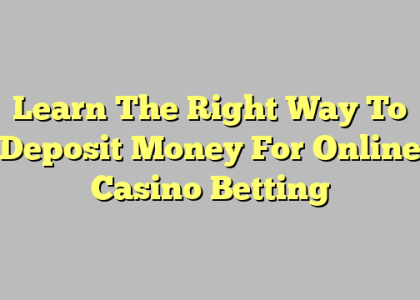 Learn The Right Way To Deposit Money For Online Casino Betting