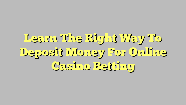 Learn The Right Way To Deposit Money For Online Casino Betting