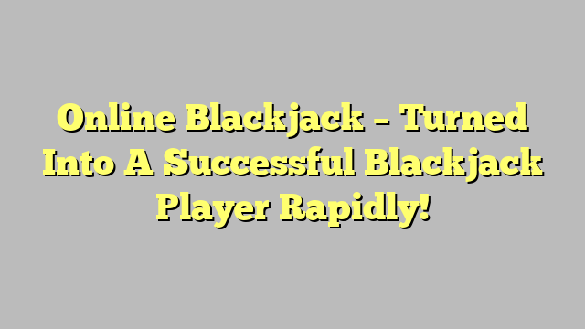 Online Blackjack – Turned Into A Successful Blackjack Player Rapidly!