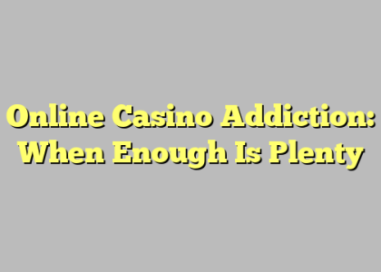 Online Casino Addiction: When Enough Is Plenty