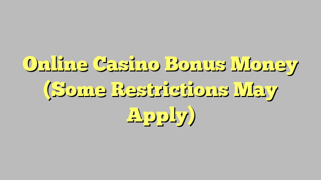 Online Casino Bonus Money (Some Restrictions May Apply)