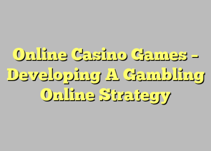 Online Casino Games – Developing A Gambling Online Strategy