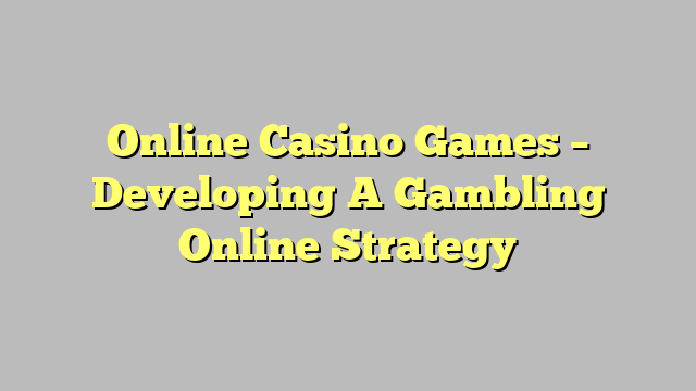 Online Casino Games – Developing A Gambling Online Strategy