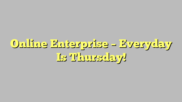 Online Enterprise – Everyday Is Thursday!