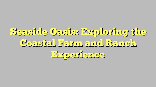 Seaside Oasis: Exploring the Coastal Farm and Ranch Experience