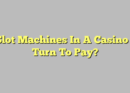 Slot Machines In A Casino – Turn To Pay?