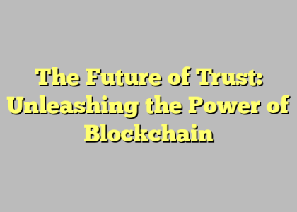 The Future of Trust: Unleashing the Power of Blockchain