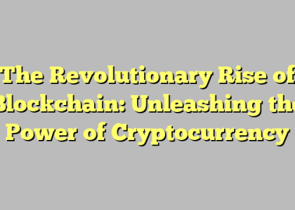 The Revolutionary Rise of Blockchain: Unleashing the Power of Cryptocurrency