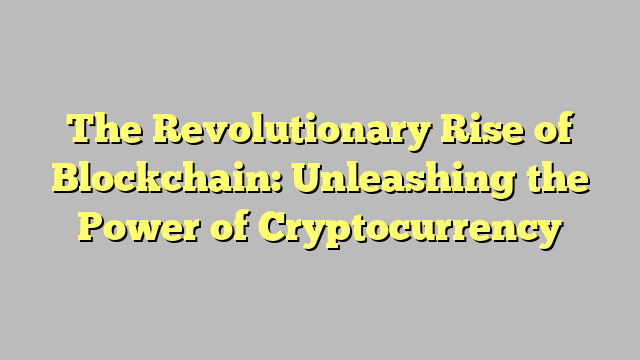 The Revolutionary Rise of Blockchain: Unleashing the Power of Cryptocurrency
