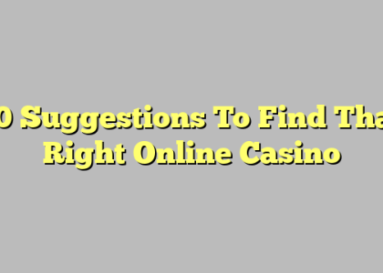 10 Suggestions To Find That Right Online Casino