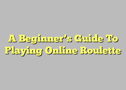 A Beginner’s Guide To Playing Online Roulette