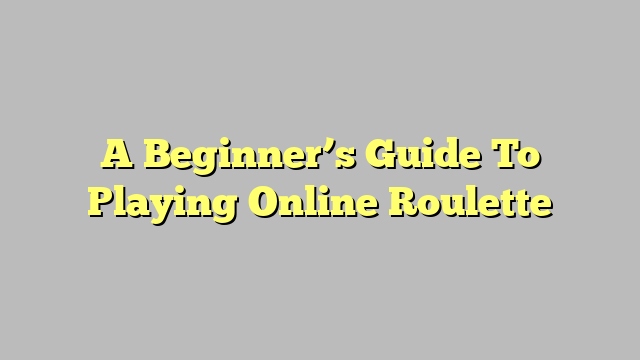 A Beginner’s Guide To Playing Online Roulette
