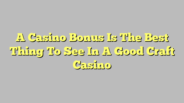 A Casino Bonus Is The Best Thing To See In A Good Craft Casino