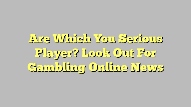 Are Which You Serious Player? Look Out For Gambling Online News
