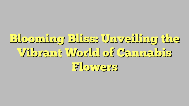 Blooming Bliss: Unveiling the Vibrant World of Cannabis Flowers