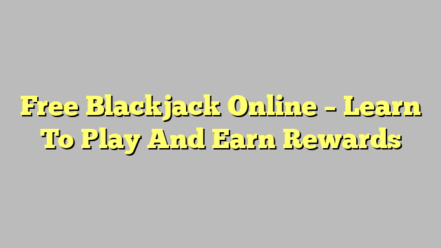 Free Blackjack Online – Learn To Play And Earn Rewards