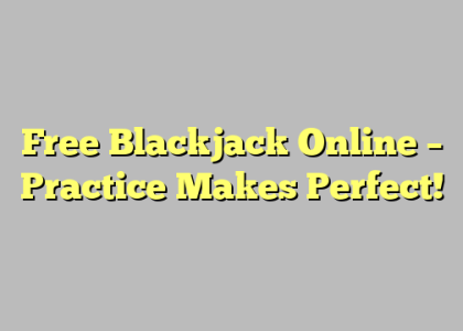 Free Blackjack Online – Practice Makes Perfect!