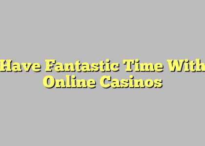 Have Fantastic Time With Online Casinos