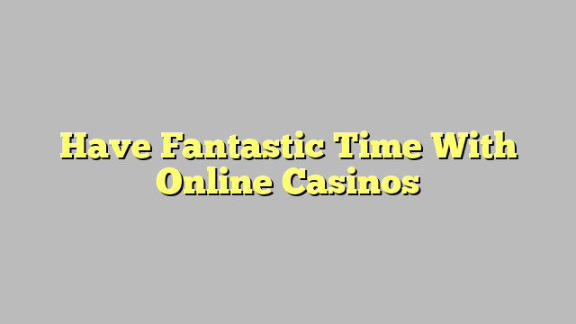 Have Fantastic Time With Online Casinos