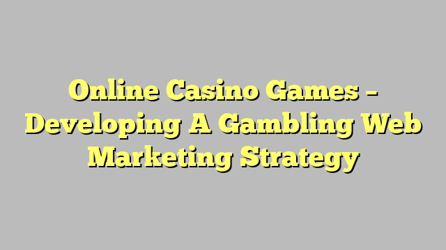 Online Casino Games – Developing A Gambling Web Marketing Strategy