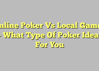 Online Poker Vs Local Games – What Type Of Poker Ideal For You