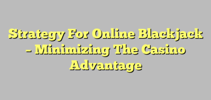 Strategy For Online Blackjack – Minimizing The Casino Advantage