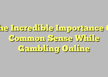 The Incredible Importance Of Common Sense While Gambling Online