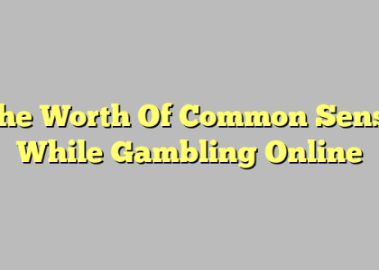 The Worth Of Common Sense While Gambling Online