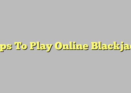 Tips To Play Online Blackjack