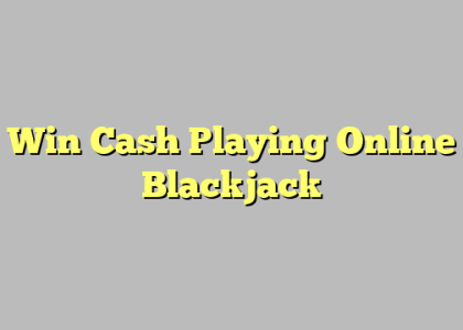 Win Cash Playing Online Blackjack