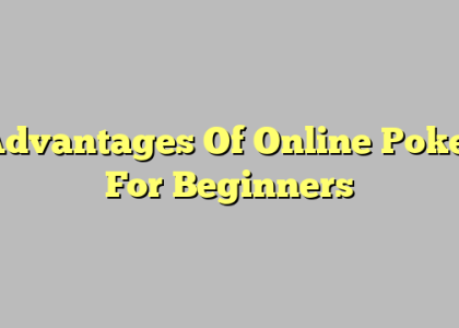 Advantages Of Online Poker For Beginners
