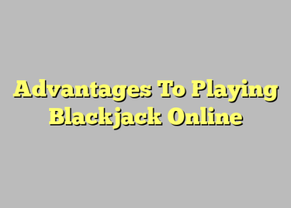 Advantages To Playing Blackjack Online