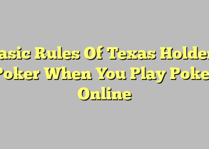 Basic Rules Of Texas Holdem Poker When You Play Poker Online