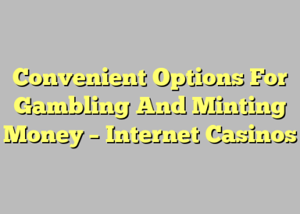 Convenient Options For Gambling And Minting Money – Internet Casinos