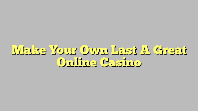 Make Your Own Last A Great Online Casino