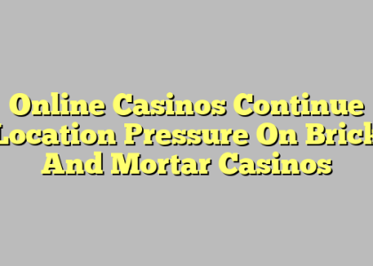 Online Casinos Continue Location Pressure On Brick And Mortar Casinos