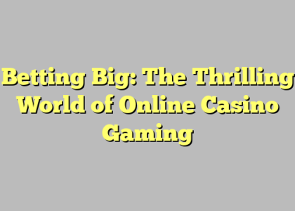 Betting Big: The Thrilling World of Online Casino Gaming