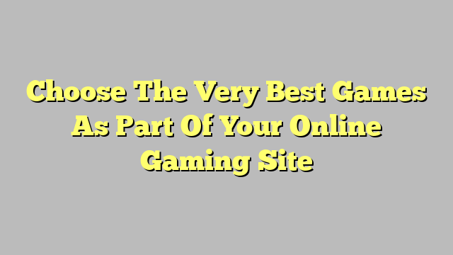 Choose The Very Best Games As Part Of Your Online Gaming Site