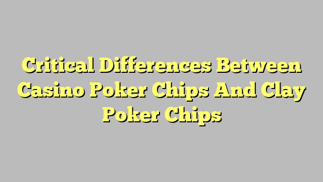 Critical Differences Between Casino Poker Chips And Clay Poker Chips