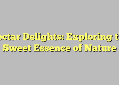 Nectar Delights: Exploring the Sweet Essence of Nature