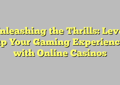 Unleashing the Thrills: Level up Your Gaming Experience with Online Casinos