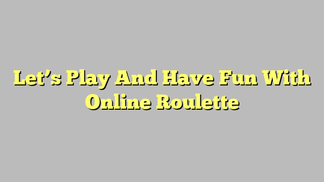 Let’s Play And Have Fun With Online Roulette